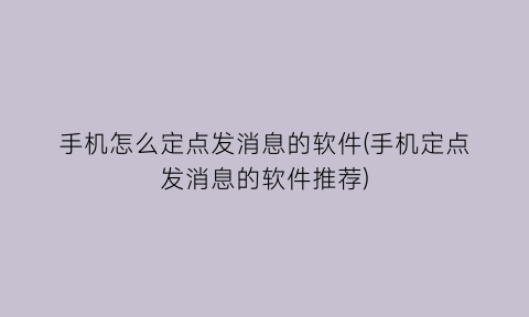 手机怎么定点发消息的软件(手机定点发消息的软件推荐)