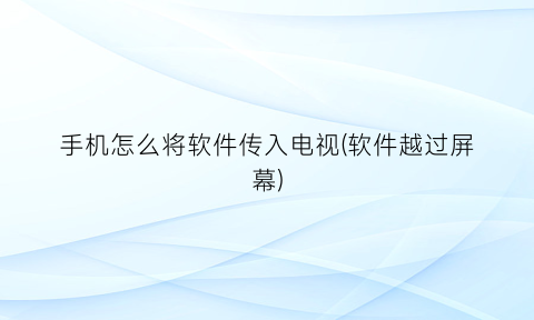 手机怎么将软件传入电视(软件越过屏幕)