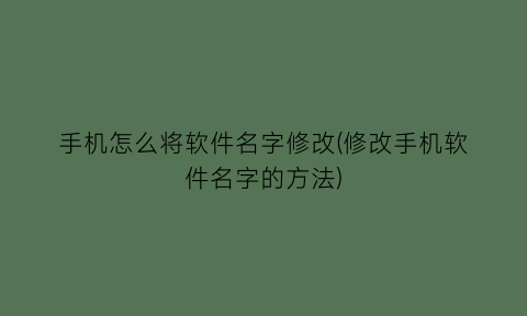 “手机怎么将软件名字修改(修改手机软件名字的方法)