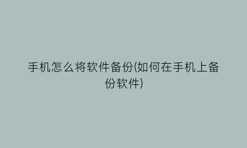 “手机怎么将软件备份(如何在手机上备份软件)