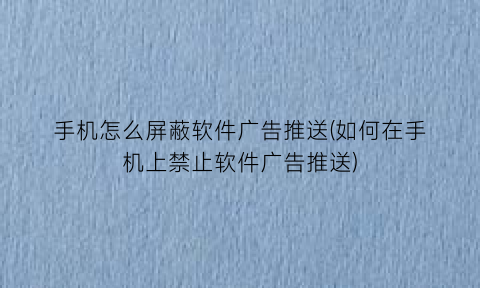 “手机怎么屏蔽软件广告推送(如何在手机上禁止软件广告推送)