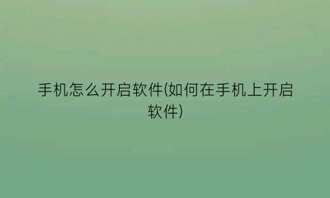 “手机怎么开启软件(如何在手机上开启软件)