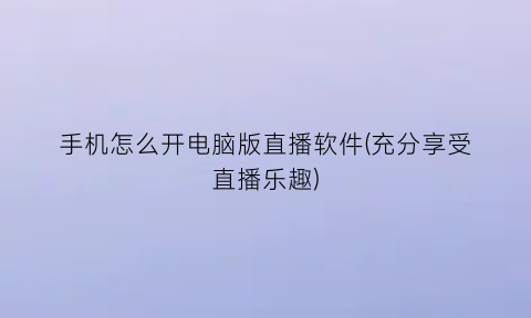 手机怎么开电脑版直播软件(充分享受直播乐趣)