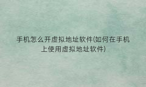 “手机怎么开虚拟地址软件(如何在手机上使用虚拟地址软件)
