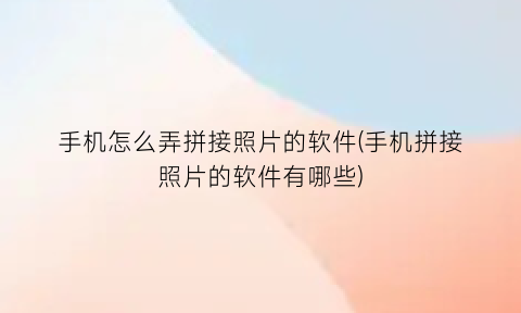 “手机怎么弄拼接照片的软件(手机拼接照片的软件有哪些)