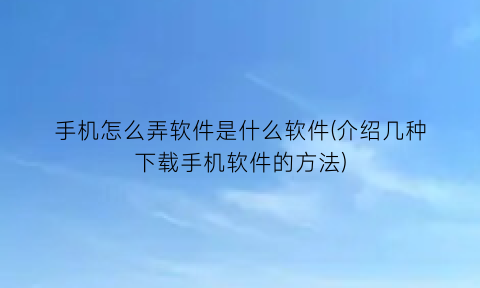 手机怎么弄软件是什么软件(介绍几种下载手机软件的方法)