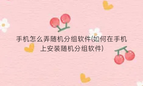 手机怎么弄随机分组软件(如何在手机上安装随机分组软件)