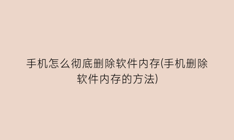 手机怎么彻底删除软件内存(手机删除软件内存的方法)