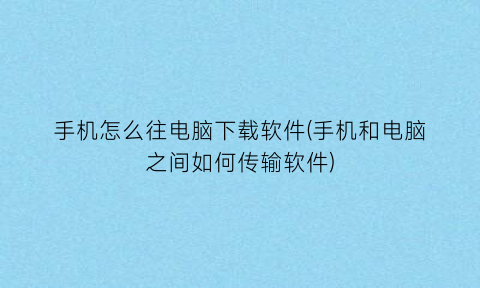 手机怎么往电脑下载软件(手机和电脑之间如何传输软件)