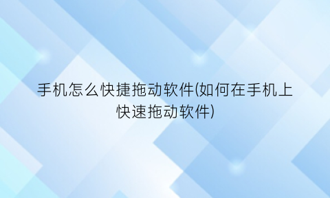 手机怎么快捷拖动软件(如何在手机上快速拖动软件)