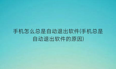 手机怎么总是自动退出软件(手机总是自动退出软件的原因)