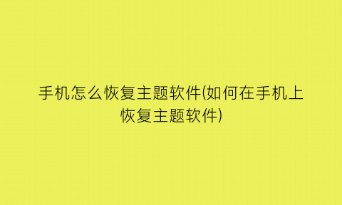 手机怎么恢复主题软件(如何在手机上恢复主题软件)