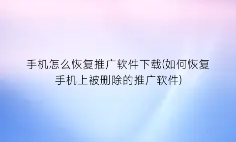 手机怎么恢复推广软件下载(如何恢复手机上被删除的推广软件)