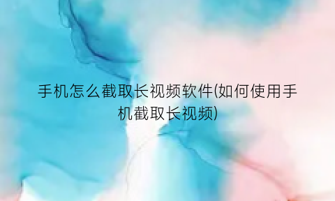 手机怎么截取长视频软件(如何使用手机截取长视频)