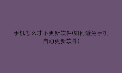 手机怎么才不更新软件(如何避免手机自动更新软件)