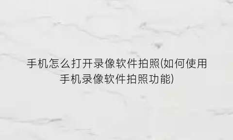 “手机怎么打开录像软件拍照(如何使用手机录像软件拍照功能)