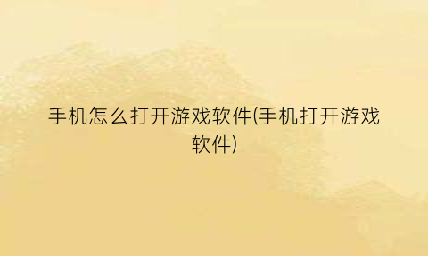 “手机怎么打开游戏软件(手机打开游戏软件)
