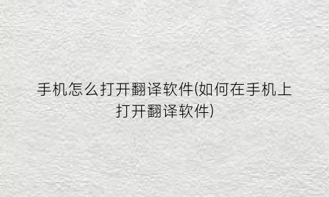 “手机怎么打开翻译软件(如何在手机上打开翻译软件)