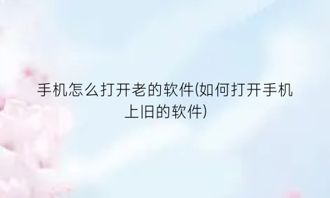 手机怎么打开老的软件(如何打开手机上旧的软件)