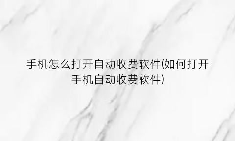 “手机怎么打开自动收费软件(如何打开手机自动收费软件)