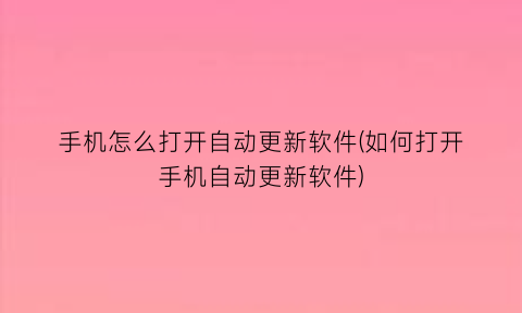 手机怎么打开自动更新软件(如何打开手机自动更新软件)