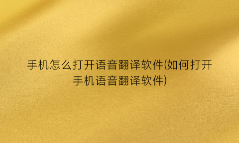 “手机怎么打开语音翻译软件(如何打开手机语音翻译软件)