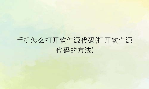 “手机怎么打开软件源代码(打开软件源代码的方法)
