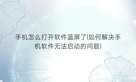 “手机怎么打开软件蓝屏了(如何解决手机软件无法启动的问题)