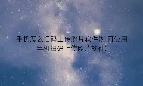 手机怎么扫码上传照片软件(如何使用手机扫码上传照片软件)