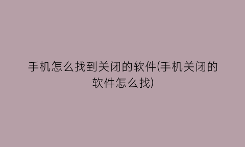 “手机怎么找到关闭的软件(手机关闭的软件怎么找)