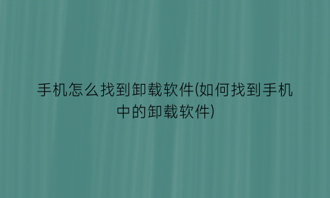 手机怎么找到卸载软件(如何找到手机中的卸载软件)