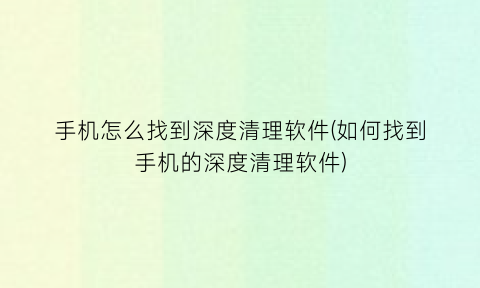 手机怎么找到深度清理软件(如何找到手机的深度清理软件)