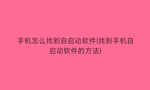 “手机怎么找到自启动软件(找到手机自启动软件的方法)