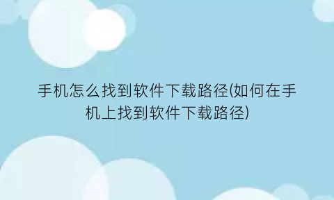 手机怎么找到软件下载路径(如何在手机上找到软件下载路径)