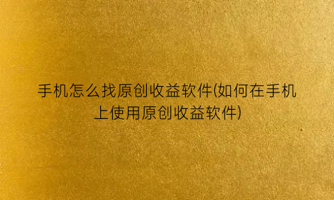 手机怎么找原创收益软件(如何在手机上使用原创收益软件)