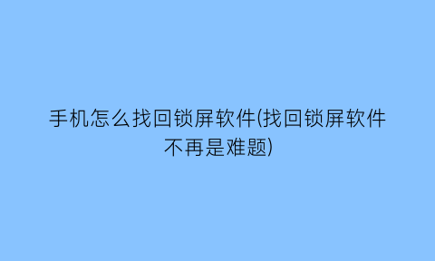 手机怎么找回锁屏软件(找回锁屏软件不再是难题)