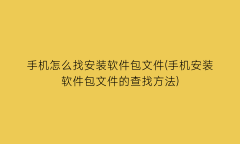 手机怎么找安装软件包文件(手机安装软件包文件的查找方法)