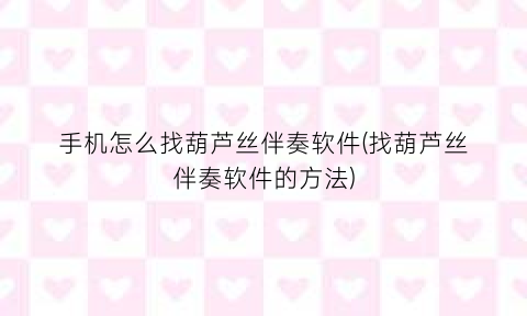 “手机怎么找葫芦丝伴奏软件(找葫芦丝伴奏软件的方法)