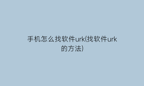 手机怎么找软件urk(找软件urk的方法)