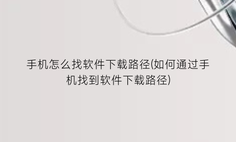 手机怎么找软件下载路径(如何通过手机找到软件下载路径)