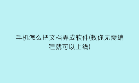 “手机怎么把文档弄成软件(教你无需编程就可以上线)