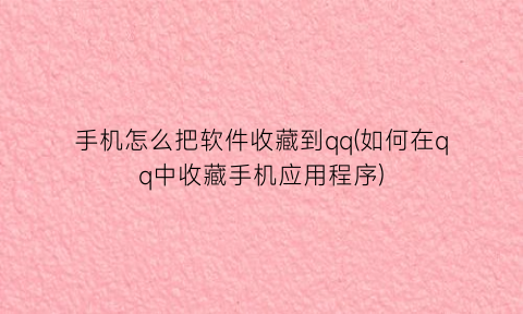“手机怎么把软件收藏到qq(如何在qq中收藏手机应用程序)