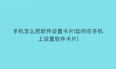 手机怎么把软件设置卡片(如何在手机上设置软件卡片)