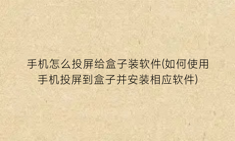 “手机怎么投屏给盒子装软件(如何使用手机投屏到盒子并安装相应软件)