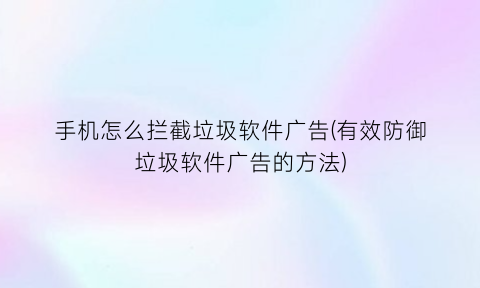 手机怎么拦截垃圾软件广告(有效防御垃圾软件广告的方法)