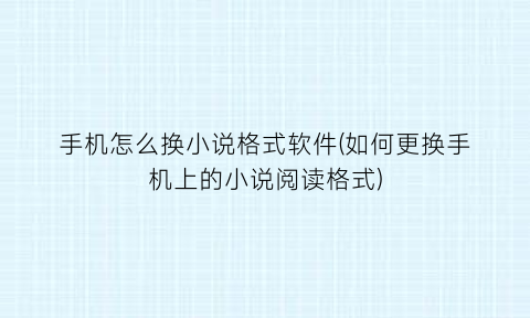 “手机怎么换小说格式软件(如何更换手机上的小说阅读格式)