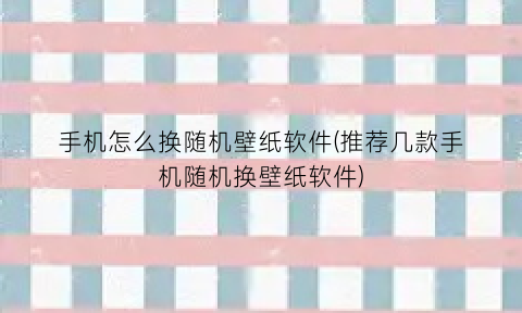 “手机怎么换随机壁纸软件(推荐几款手机随机换壁纸软件)
