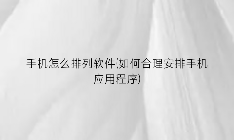 手机怎么排列软件(如何合理安排手机应用程序)