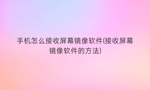 手机怎么接收屏幕镜像软件(接收屏幕镜像软件的方法)