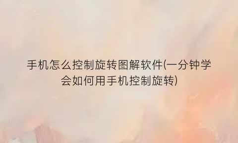 手机怎么控制旋转图解软件(一分钟学会如何用手机控制旋转)